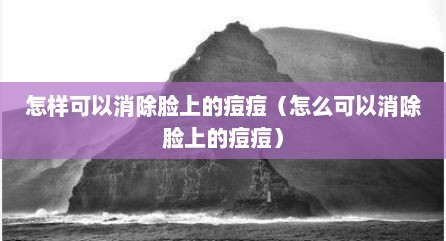 怎样可以消除脸上的痘痘（怎么可以消除脸上的痘痘）
