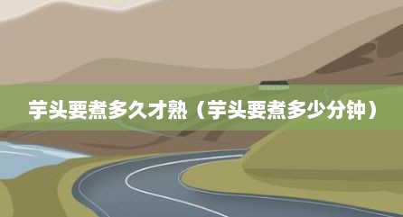 芋头要煮多久才熟（芋头要煮多少分钟）