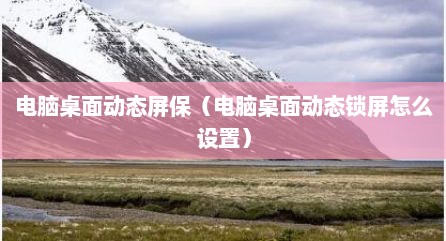 电脑桌面动态屏保（电脑桌面动态锁屏怎么设置）