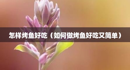怎样烤鱼好吃（如何做烤鱼好吃又简单）
