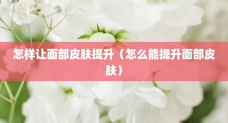 怎样让面部皮肤提升（怎么能提升面部皮肤）