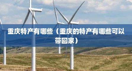 重庆特产有哪些（重庆的特产有哪些可以带回家）