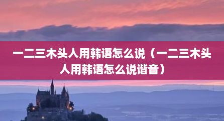 一二三木头人用韩语怎么说（一二三木头人用韩语怎么说谐音）