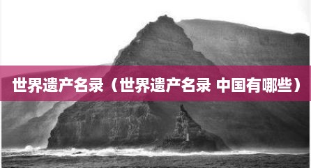 世界遗产名录（世界遗产名录 中国有哪些）