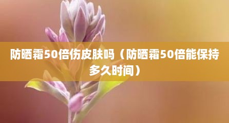 防晒霜50倍伤皮肤吗（防晒霜50倍能保持多久时间）