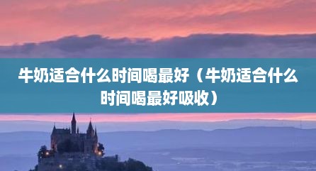 牛奶适合什么时间喝最好（牛奶适合什么时间喝最好吸收）