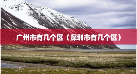 广州市有几个区（深圳市有几个区）
