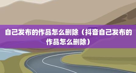 自己发布的作品怎么删除（抖音自己发布的作品怎么删除）