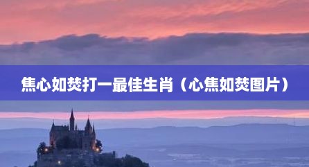 焦心如焚打一最佳生肖（心焦如焚图片）