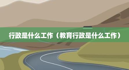 行政是什么工作（教育行政是什么工作）