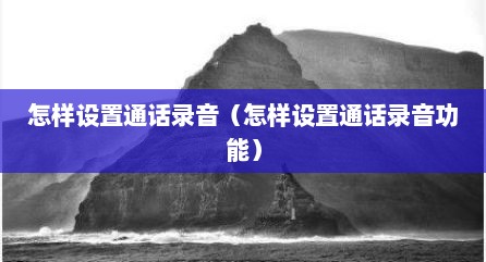 怎样设置通话录音（怎样设置通话录音功能）