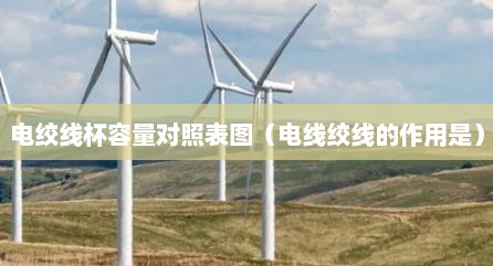 电绞线杯容量对照表图（电线绞线的作用是）