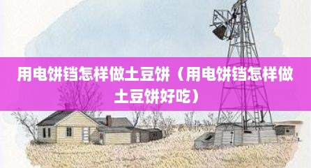 用电饼铛怎样做土豆饼（用电饼铛怎样做土豆饼好吃）