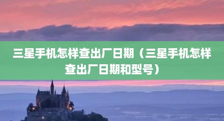 三星手机怎样查出厂日期（三星手机怎样查出厂日期和型号）