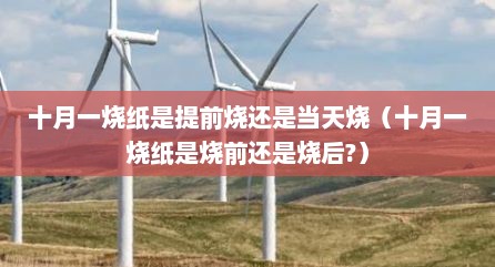 十月一烧纸是提前烧还是当天烧（十月一烧纸是烧前还是烧后?）