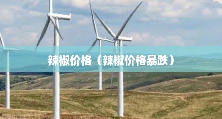 辣椒价格（辣椒价格暴跌）