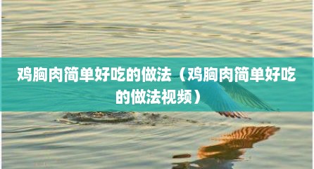 鸡胸肉简单好吃的做法（鸡胸肉简单好吃的做法视频）