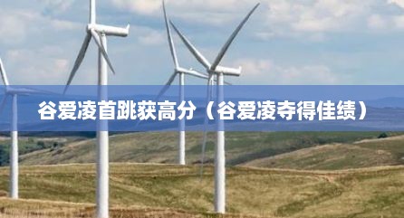 谷爱凌首跳获高分（谷爱凌夺得佳绩）
