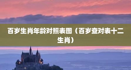 百岁生肖年龄对照表图（百岁查对表十二生肖）