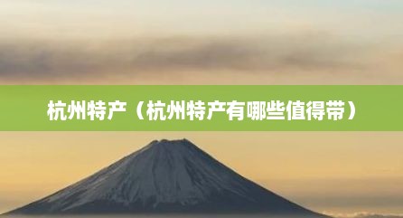 杭州特产（杭州特产有哪些值得带）