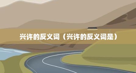 兴许的反义词（兴许的反义词是）