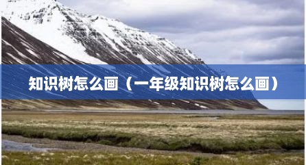 知识树怎么画（一年级知识树怎么画）