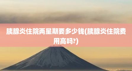 胰腺炎住院两星期要多少钱(胰腺炎住院费用高吗?)