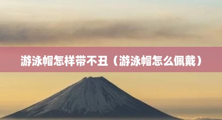 游泳帽怎样带不丑（游泳帽怎么佩戴）