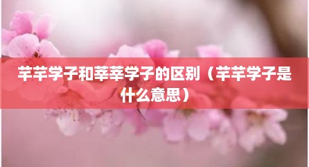 芊芊学子和莘莘学子的区别（芊芊学子是什么意思）