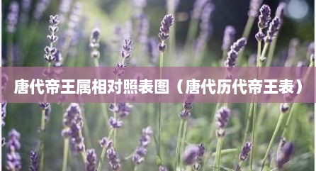 唐代帝王属相对照表图（唐代历代帝王表）
