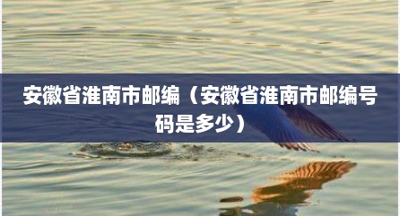 安徽省淮南市邮编（安徽省淮南市邮编号码是多少）