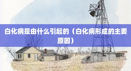 白化病是由什么引起的（白化病形成的主要原因）