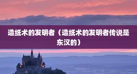 造纸术的发明者（造纸术的发明者传说是东汉的）