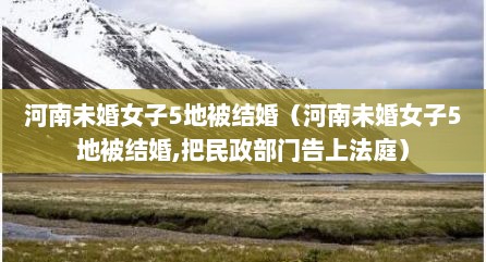 河南未婚女子5地被结婚（河南未婚女子5地被结婚,把民政部门告上法庭）