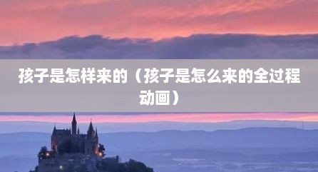 孩子是怎样来的（孩子是怎么来的全过程动画）