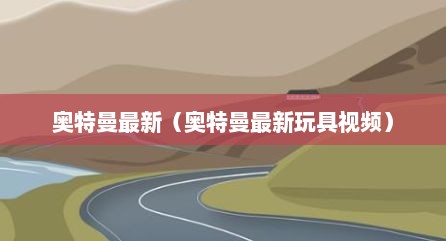 奥特曼最新（奥特曼最新玩具视频）