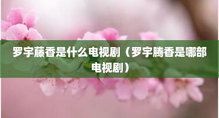 罗宇藤香是什么电视剧（罗宇腾香是哪部电视剧）