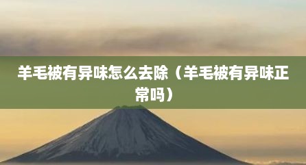 羊毛被有异味怎么去除（羊毛被有异味正常吗）
