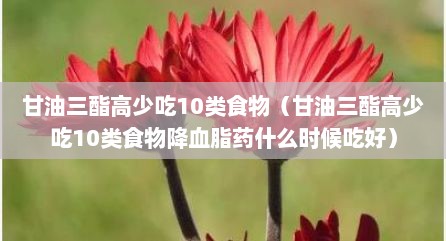 甘油三酯高少吃10类食物（甘油三酯高少吃10类食物降血脂药什么时候吃好）