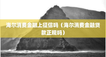 海尔消费金融上征信吗（海尔消费金融贷款正规吗）