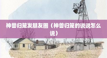 神兽归笼发朋友圈（神兽归笼的说说怎么说）