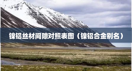 镍铝丝材间隙对照表图（镍铝合金别名）