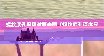 螺纹底孔极限对照表图（螺纹底孔深度尺寸对照表）