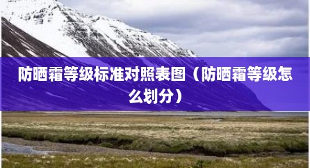 防晒霜等级标准对照表图（防晒霜等级怎么划分）