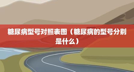 糖尿病型号对照表图（糖尿病的型号分别是什么）