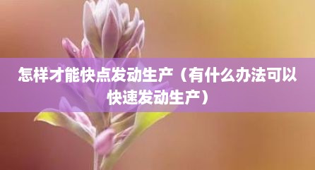 怎样才能快点发动生产（有什么办法可以快速发动生产）
