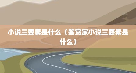 小说三要素是什么（鉴赏家小说三要素是什么）