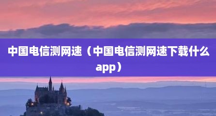 中国电信测网速（中国电信测网速下载什么app）