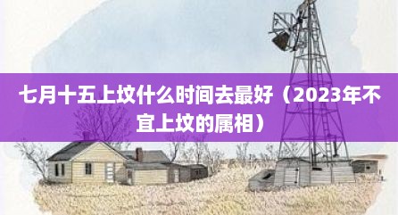 七月十五上坟什么时间去最好（2023年不宜上坟的属相）