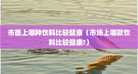 市面上哪种饮料比较健康（市场上哪款饮料比较健康?）